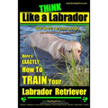 Think Like a Labrador, But Don't Eat Your Poop! Labrador Breed Expert Dog Training: Here's Exactly How to Train Your Labrador