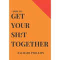 How To Get Your Sh!t Together: Overcome Anxiety - Defeat Depression - Move On From Trauma - Get Organised - Find Meaning - Follow Your Dreams