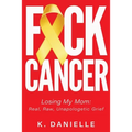 F*ck Cancer: Losing My Mom: Real, Raw, Unapologetic Grief