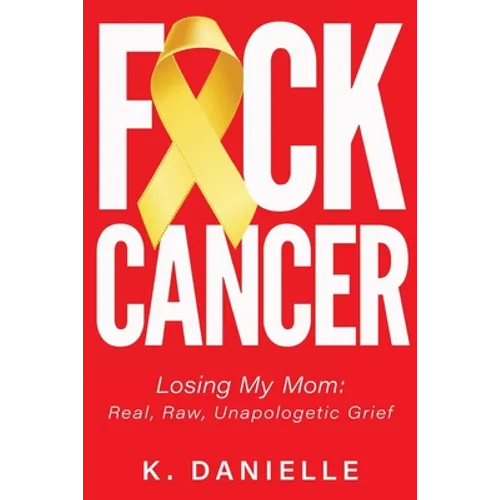 F*ck Cancer: Losing My Mom: Real, Raw, Unapologetic Grief