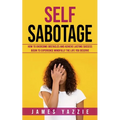 Self Sabotage: How to Overcome Obstacles and Achieve Lasting Success (Begin to Experience Mindfully the Life You Deserve)