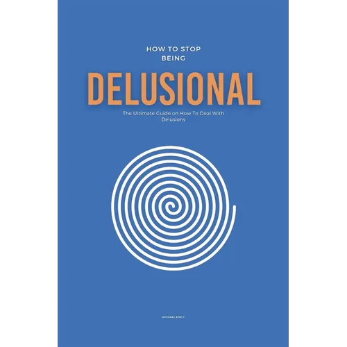 How To Stop Being Delusional: The Ultimate Guide on How To Deal With Delusions