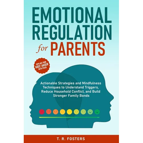 Emotional Regulation for Parents: Actionable Strategies and Mindfulness Techniques to Understand Triggers, Reduce Household Conflict, and Build Strong