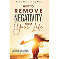 How To Remove Negativity From Your Life: Develop the power of positive thinking and eliminate harmful thought patterns that prevent you from living yo