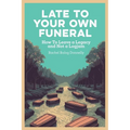 Late To Your Own Funeral: How To Leave a Legacy and Not a Logjam