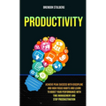 Productivity: Achieve Peak Success With Discipline And High Focus Habits And Learn To Boost Your Performance With Time Management And Stop Procrastina