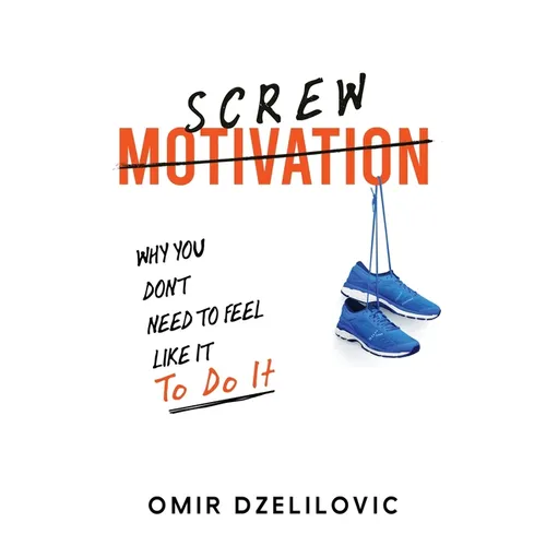 Screw Motivation: Why You Don't Need to Feel Like It to Do It