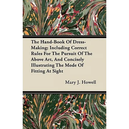 The Hand-Book Of Dress-Making; Including Correct Rules For The Pursuit Of The Above Art, And Concisely Illustrating The Mode Of Fitting At Sight