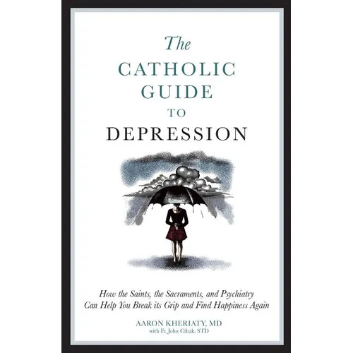 The Catholic Guide to Depression: How the Saints, the Sacraments, and Psychiatry Can Help You Break Its Grip and Find Happiness Again