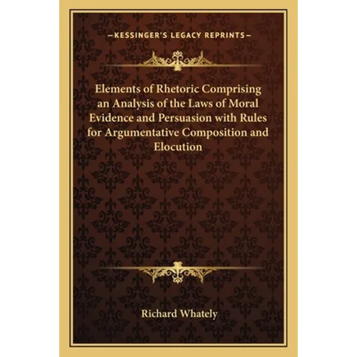 Elements of Rhetoric Comprising an Analysis of the Laws of Moral Evidence and Persuasion with Rules for Argumentative Composition and Elocution
