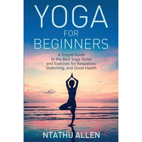 Yoga for Beginners: A Simple Guide to the Best Yoga Styles and Exercises for Relaxation, Stretching, and Good Health