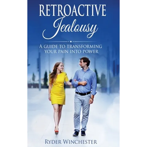 Retroactive Jealousy: A Guide To Transforming Your Pain Into Power