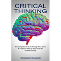 Critical Thinking: The Complete Guide to Manage Your Stress (A Foolproof Step by Step Guide for Problem Solving)