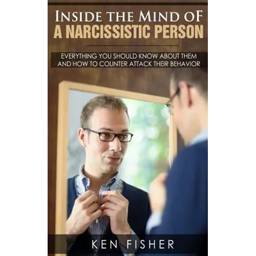 Inside the Mind of a Narcissistic Person: Everything you should know about them and How to counter attack their behavior