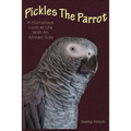 Pickles The Parrot: A Humorous Look At Life With An African Grey
