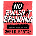 No Bullsh*t Branding: A Step-By-Step Guide to Discover, Design, and Deliver Your Brand
