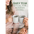 Daily Teas Ritual for Modern Living: Find Balance, Sharpen Your Mind and Strengthen Your Immunity: Find Balance, Sharpen Your Mind