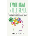 Emotional Intelligence: The Complete Step by Step Guide on Self Awareness, Controlling Your Emotions and Improving Your EQ (Emotional Intellig