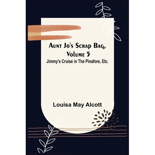 Aunt Jo's Scrap Bag, Volume 5; Jimmy's Cruise in the Pinafore, Etc.