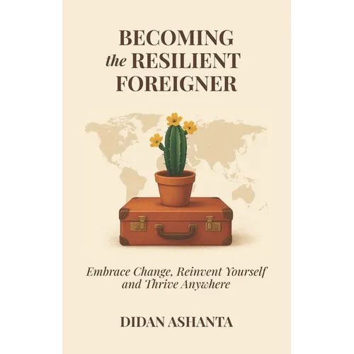 Becoming the Resilient Foreigner: Embrace Change, Reinvent Yourself and Thrive Anywhere