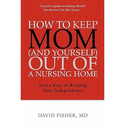 How to Keep Mom (and Yourself) Out of a Nursing Home: Seven Keys to Keeping Your Independence
