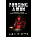 Forging A Man: A Collection Of True Tales And The Lessons Wrought From Them