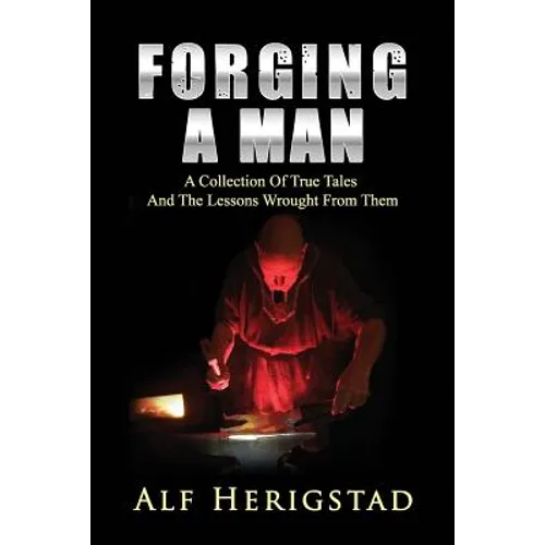 Forging A Man: A Collection Of True Tales And The Lessons Wrought From Them