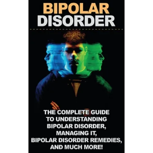 Bipolar Disorder: The complete guide to understanding bipolar disorder, managing it, bipolar disorder remedies, and much more!