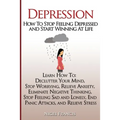 Depression: How To Stop Feeling Depressed and Start Winning At Life: (Learn How To: Declutter Your Mind, Stop Worrying, Relieve An