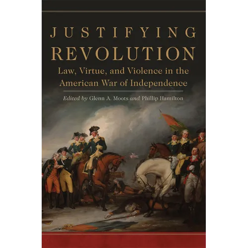 Justifying Revolution: Law, Virtue, and Violence in the American War of Independence Volume 1