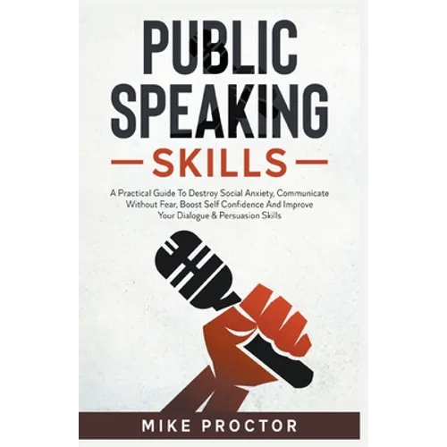 Public Speaking Skills A Practical Guide To Destroy Social Anxiety, Communicate Without Fear, Boost Self Confidence And Improve Your Dialogue & Persua