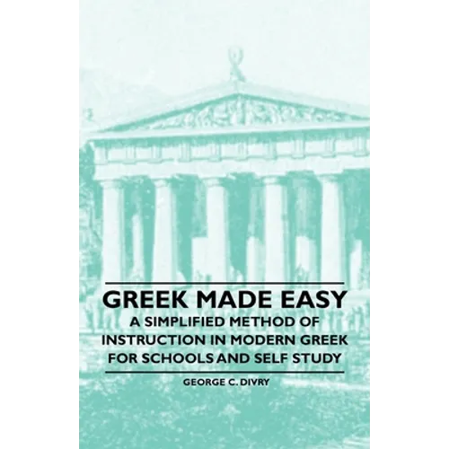 Greek Made Easy - A Simplified Method of Instruction in Modern Greek for Schools and Self Study