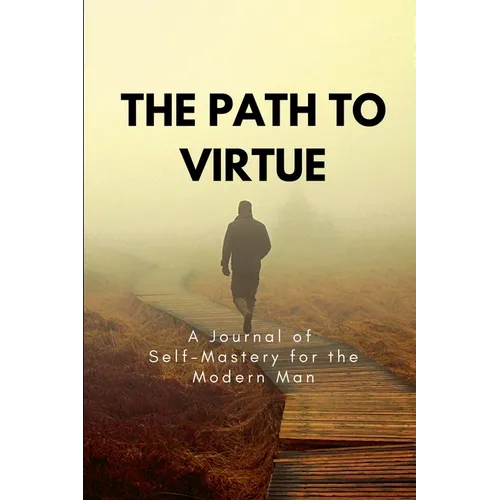 The Path to Virtue: A Journal of Self-Mastery for the Modern Man