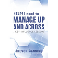 HELP! I need to Manage Up and Across.: 7 Key Influence Lessons