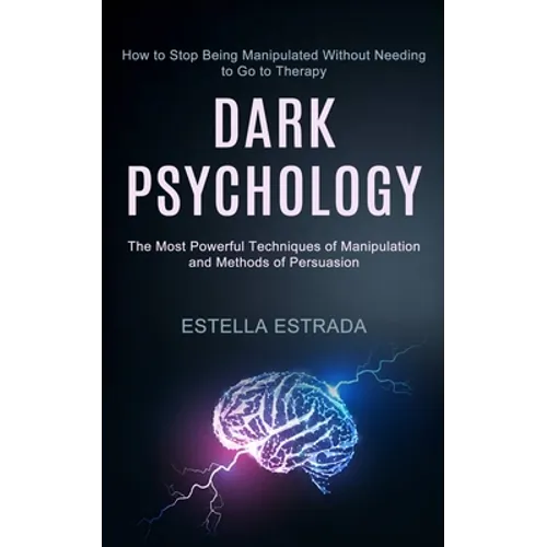 Dark Psychology: How to Stop Being Manipulated Without Needing to Go to Therapy (The Most Powerful Techniques of Manipulation and Methods of Persuasio