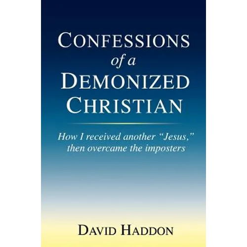 Confessions of a Demonized Christian: How I received another "Jesus," then overcame the imposters
