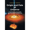 Origin and Fate of Universe: A Synthesis of Scientific and Revealed Perspectives
