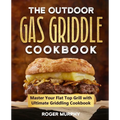 The Outdoor Gas Griddle Cookbook: Master Your Flat Top Grill with Ultimate Griddling Cookbook