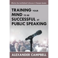 Training Your Mind To Be Successful At Public Speaking: Effective Tips And Methods To Become A Champion Speaker