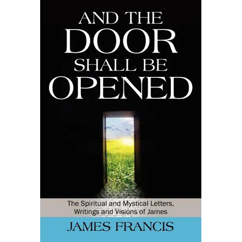 And the Door Shall Be Opened: The Spiritual and Mystical Letters, Writings and Visions of James