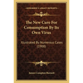 The New Cure For Consumption By Its Own Virus: Illustrated By Numerous Cases (1900)