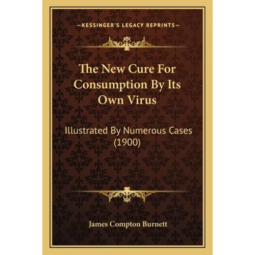The New Cure For Consumption By Its Own Virus: Illustrated By Numerous Cases (1900)