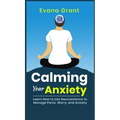 Calming Your Anxiety: Learn How to Use Neuroscience to Manage Panic, Worry, and Anxiety