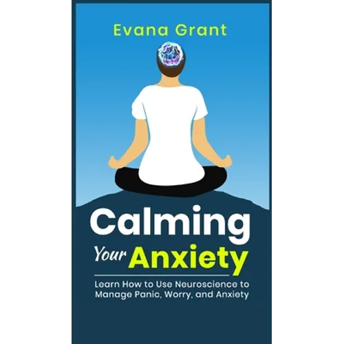 Calming Your Anxiety: Learn How to Use Neuroscience to Manage Panic, Worry, and Anxiety