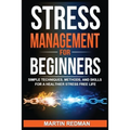 Stress Management for Beginners: Simple Techniques, Methods, and Skills for a Healthier Stress Free Life