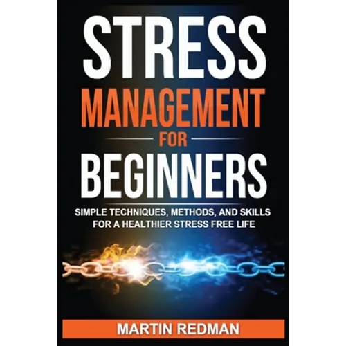 Stress Management for Beginners: Simple Techniques, Methods, and Skills for a Healthier Stress Free Life