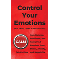 Control Your Emotions: Gain Balance, Resilience, and Calm; Find Freedom from Stress, Anxiety, and Negativity