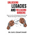 Unlocking Legacies and Releasing Burdens, How to Let Go of Generational Traumas & the Wounds that Keep Us Chained to the Past