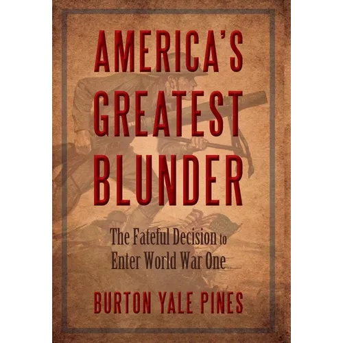 America's Greatest Blunder: The Fateful Decision to Enter World War One