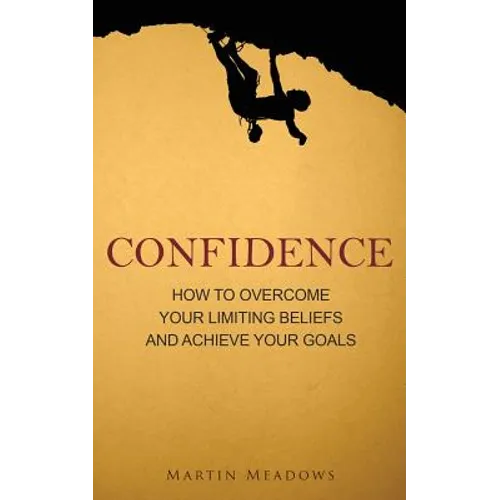 Confidence: How to Overcome Your Limiting Beliefs and Achieve Your Goals